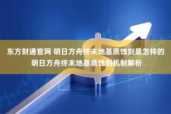 东方财通官网 明日方舟终末地基质蚀刻是怎样的 明日方舟终末地基质蚀刻机制解析