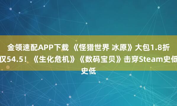 金领速配APP下载 《怪猎世界 冰原》大包1.8折仅54.5！《生化危机》《数码宝贝》击穿Steam史低