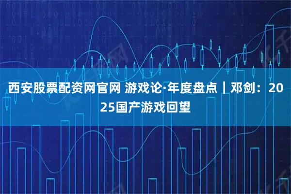 西安股票配资网官网 游戏论·年度盘点｜邓剑：2025国产游戏回望