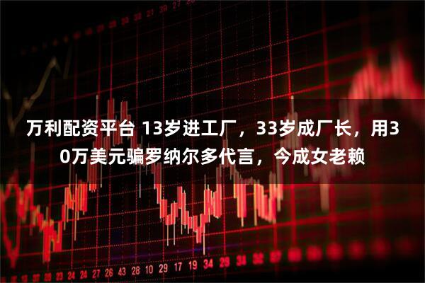 万利配资平台 13岁进工厂，33岁成厂长，用30万美元骗罗纳尔多代言，今成女老赖