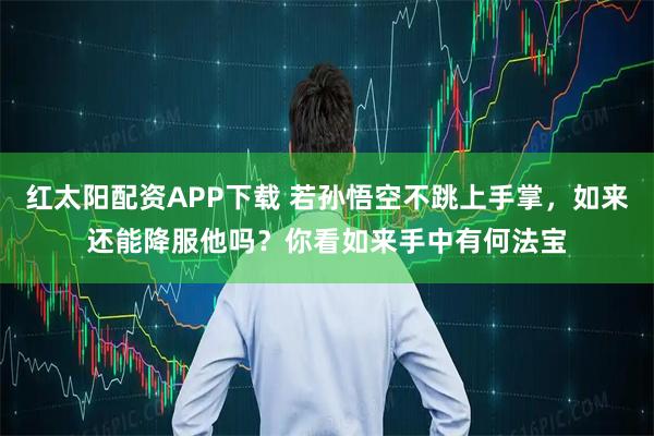 红太阳配资APP下载 若孙悟空不跳上手掌，如来还能降服他吗？你看如来手中有何法宝