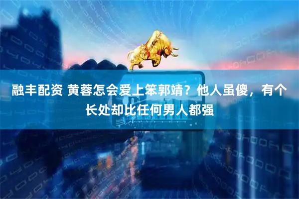 融丰配资 黄蓉怎会爱上笨郭靖？他人虽傻，有个长处却比任何男人都强