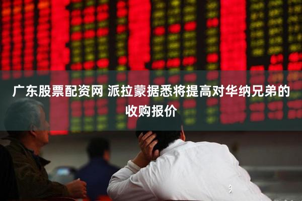广东股票配资网 派拉蒙据悉将提高对华纳兄弟的收购报价