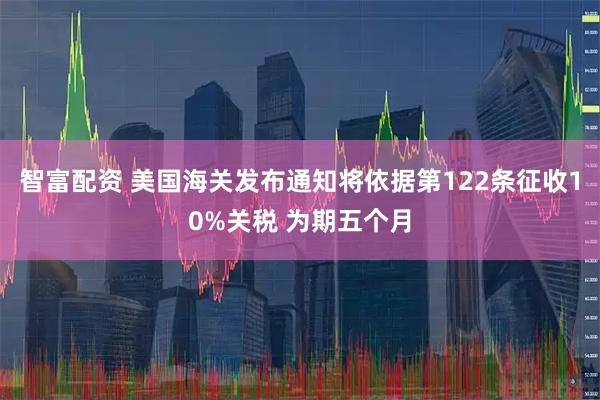智富配资 美国海关发布通知将依据第122条征收10%关税 为期五个月