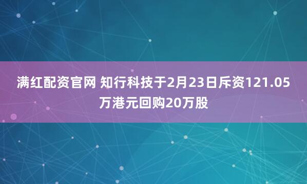 满红配资官网 知行科技于2月23日斥资121.05万港元回购20万股