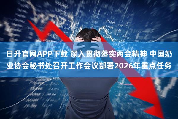 日升官网APP下载 深入贯彻落实两会精神 中国奶业协会秘书处召开工作会议部署2026年重点任务
