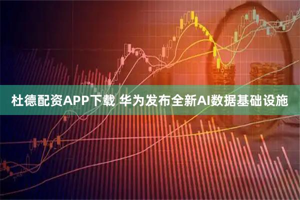 杜德配资APP下载 华为发布全新AI数据基础设施