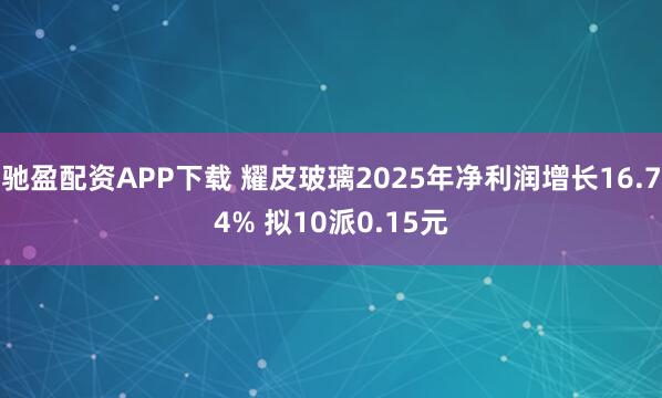 驰盈配资APP下载 耀皮玻璃2025年净利润增长16.74% 拟10派0.15元