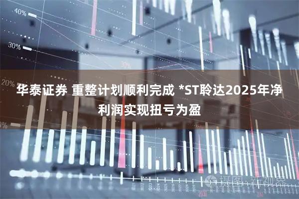 华泰证券 重整计划顺利完成 *ST聆达2025年净利润实现扭亏为盈
